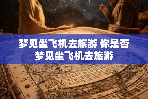 梦见坐飞机去旅游 你是否梦见坐飞机去旅游