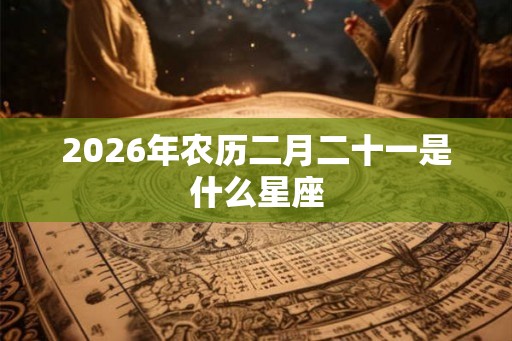 2026年农历二月二十一是什么星座
