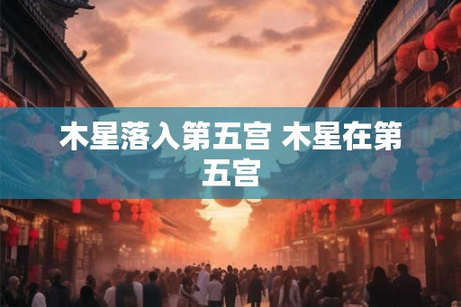 木星落入第五宫 木星在第五宫