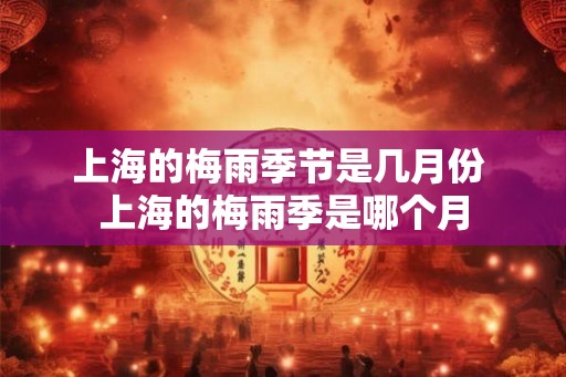 上海的梅雨季节是几月份 上海的梅雨季是哪个月
