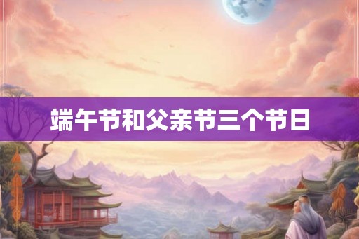端午节和父亲节三个节日 端午节和父亲节三个节日
