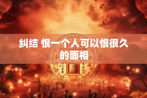 纠结 恨一个人可以恨很久的面相