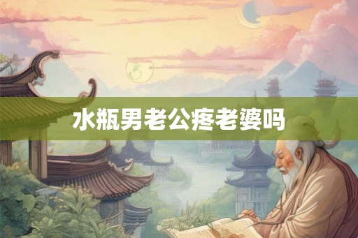 水瓶男老公疼老婆吗
