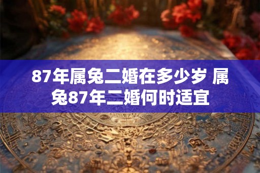 87年属兔二婚在多少岁 属兔87年二婚何时适宜