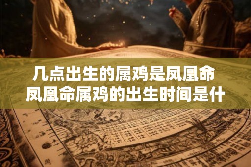 几点出生的属鸡是凤凰命 凤凰命属鸡的出生时间是什么