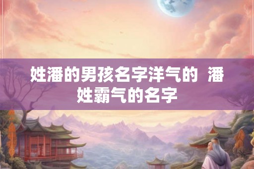 姓潘的男孩名字洋气的  潘姓霸气的名字