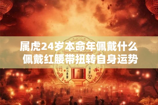 属虎24岁本命年佩戴什么 佩戴红腰带扭转自身运势