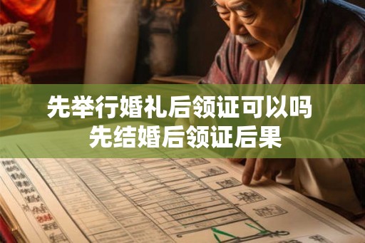 先举行婚礼后领证可以吗  先结婚后领证后果