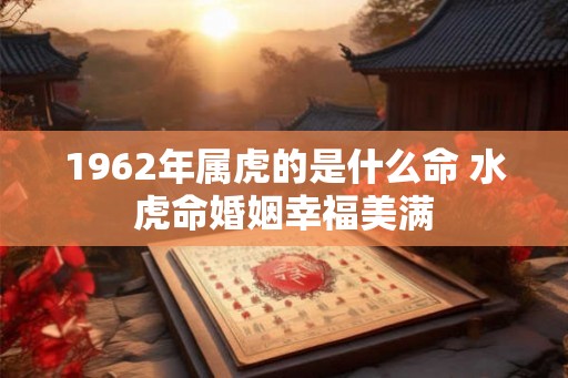 1962年属虎的是什么命 水虎命婚姻幸福美满