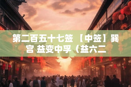 第二百五十七签 【中签】巽宫 益变中孚（益六二