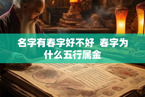 名字有春字好不好 春字为什么五行属金 名字有春字好不好 春字为什么五行属金