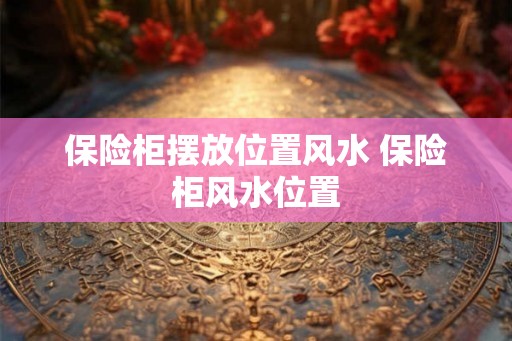 保险柜摆放位置风水 保险柜风水位置