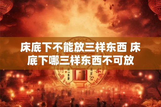 床底下不能放三样东西 床底下哪三样东西不可放 床底下不能放三样东西 床底下哪三样东西不可放