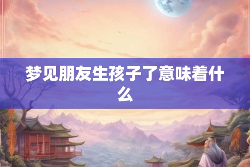 梦见朋友生孩子了意味着什么
