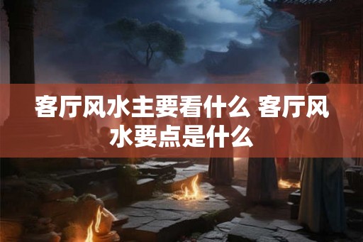 客厅风水主要看什么 客厅风水要点是什么