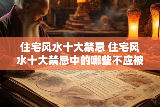住宅风水十大禁忌 住宅风水十大禁忌中的哪些不应被忽视