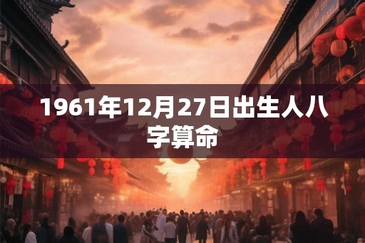 1961年12月27日出生人八字算命