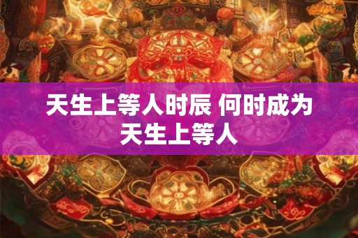 天生上等人时辰 何时成为天生上等人