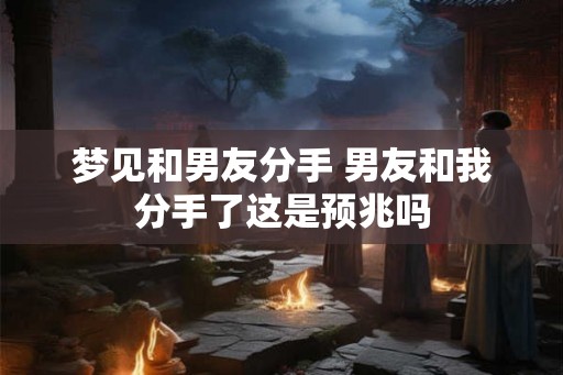 梦见和男友分手 男友和我分手了这是预兆吗