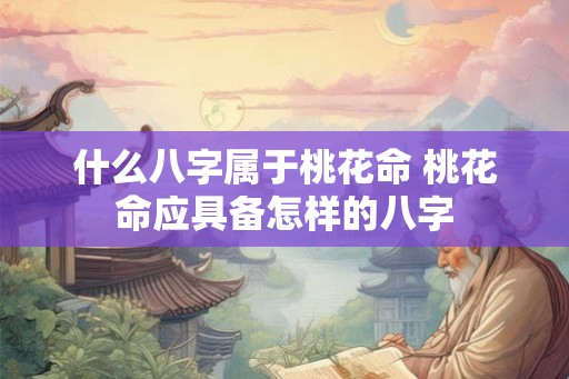 什么八字属于桃花命 桃花命应具备怎样的八字