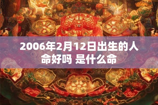 2006年2月12日出生的人命好吗 是什么命