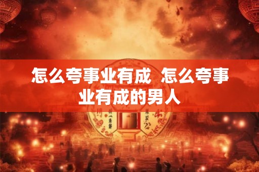 怎么夸事业有成  怎么夸事业有成的男人