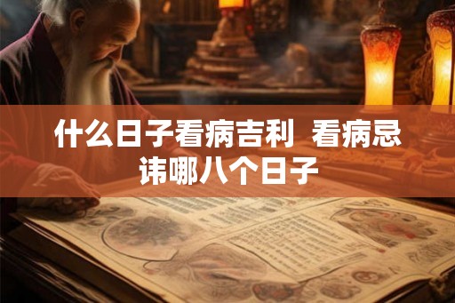 什么日子看病吉利 看病忌讳哪八个日子 什么日子看病吉利 看病忌讳哪八个日子
