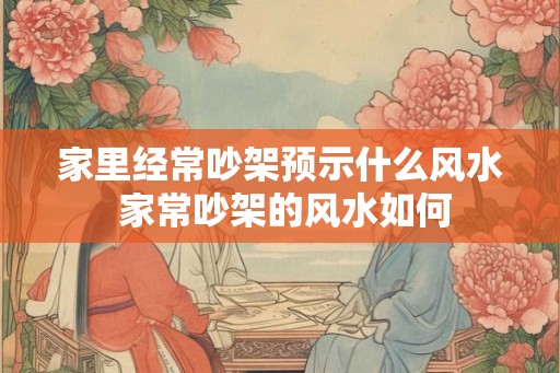 家里经常吵架预示什么风水 家常吵架的风水如何