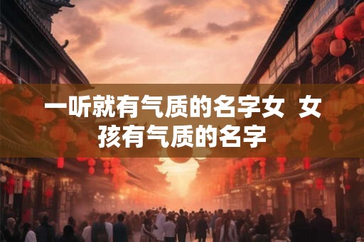 一听就有气质的名字女  女孩有气质的名字