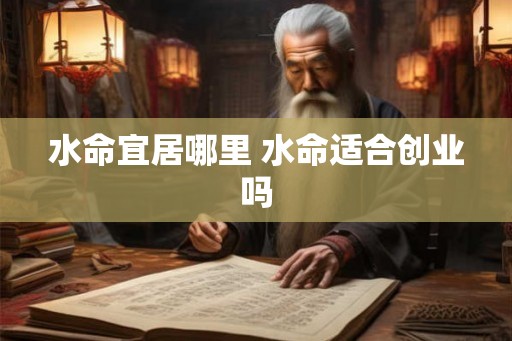 水命宜居哪里 水命适合创业吗