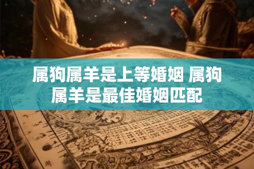 属狗属羊是上等婚姻 属狗属羊是最佳婚姻匹配