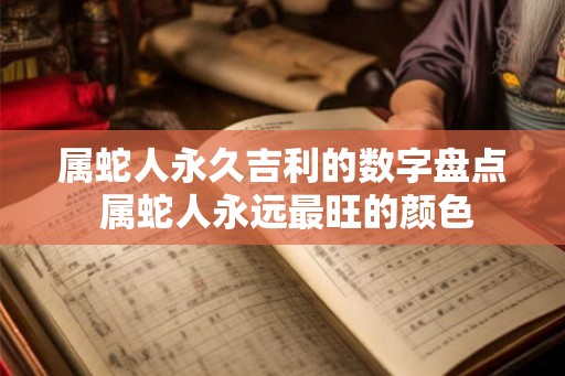 属蛇人永久吉利的数字盘点 属蛇人永远最旺的颜色 属蛇人永久吉利的数字盘点 属蛇人永远最旺的颜色