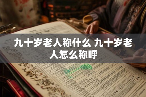 九十岁老人称什么 九十岁老人怎么称呼