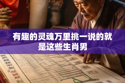 有趣的灵魂万里挑一说的就是这些生肖男
