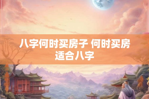 八字何时买房子 何时买房适合八字