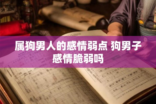 属狗男人的感情弱点 狗男子感情脆弱吗 属狗男人的感情弱点 狗男子感情脆弱吗