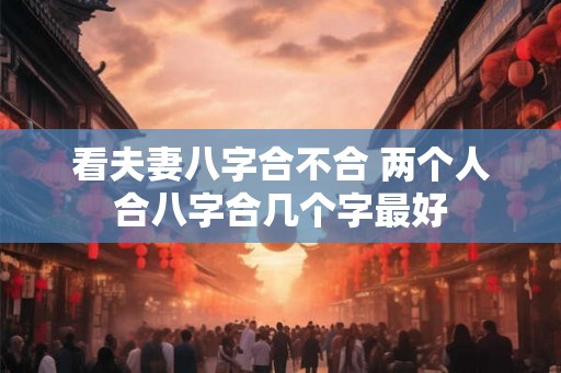 看夫妻八字合不合 两个人合八字合几个字最好