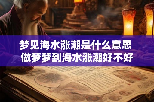 梦见海水涨潮是什么意思 做梦梦到海水涨潮好不好 梦见海水涨潮是什么意思 做梦梦到海水涨潮好不好