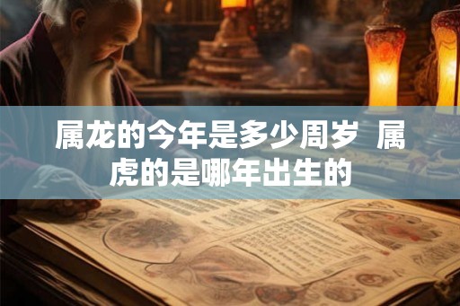 属龙的今年是多少周岁  属虎的是哪年出生的