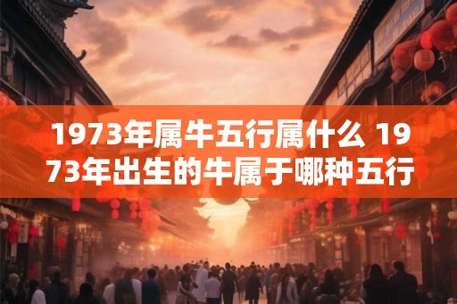 1973年属牛五行属什么 1973年出生的牛属于哪种五行