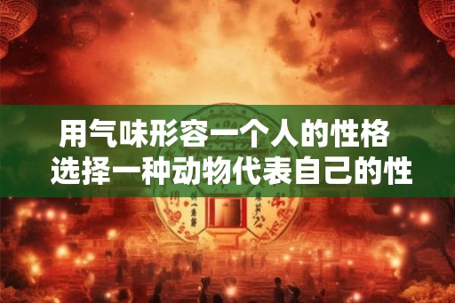 用气味形容一个人的性格  选择一种动物代表自己的性格