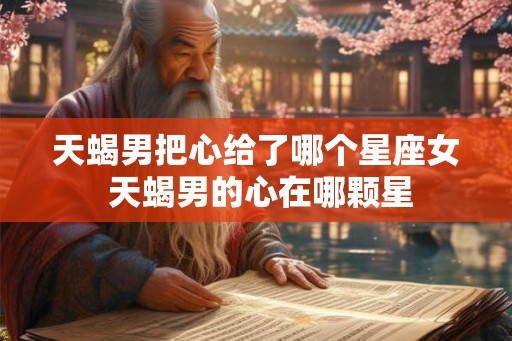 天蝎男把心给了哪个星座女 天蝎男的心在哪颗星