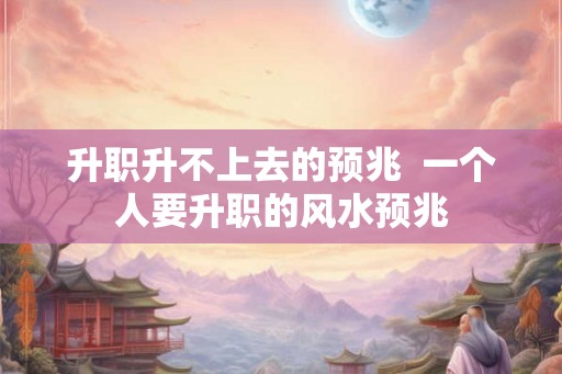升职升不上去的预兆  一个人要升职的风水预兆