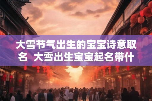 大雪节气出生的宝宝诗意取名  大雪出生宝宝起名带什么字好