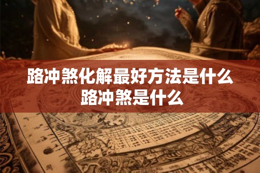路冲煞化解最好方法是什么 路冲煞是什么