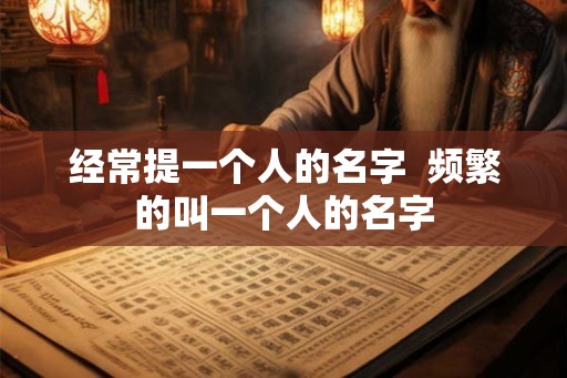 经常提一个人的名字  频繁的叫一个人的名字