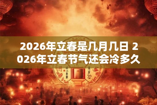 2026年立春是几月几日 2026年立春节气还会冷多久