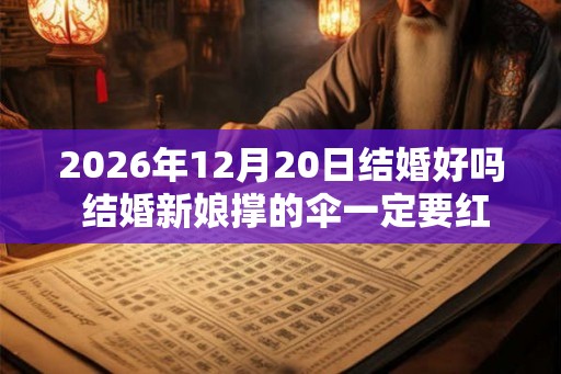2026年12月20日结婚好吗 结婚新娘撑的伞一定要红色吗