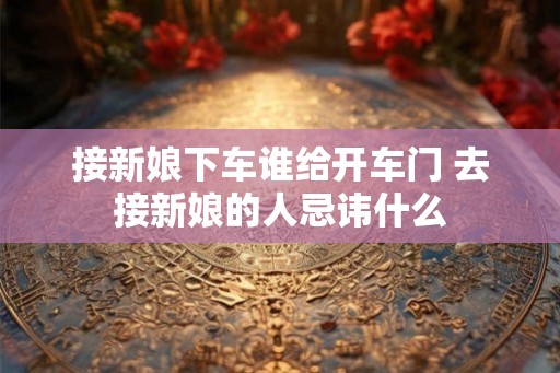 接新娘下车谁给开车门 去接新娘的人忌讳什么 接新娘下车谁给开车门 去接新娘的人忌讳什么