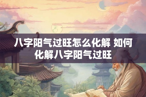 八字阳气过旺怎么化解 如何化解八字阳气过旺 八字阳气过旺怎么化解 如何化解八字阳气过旺